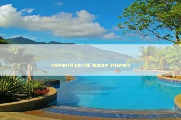 A股迎来利好消息六部门集体发声-利好趣味型