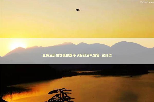三桶油历史性集体涨停 A股迎油气盛宴_议论型
