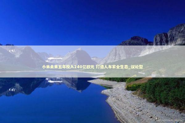 小米未来五年投入240亿欧元 打造人车家全生态_议论型