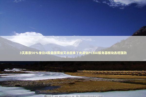 3天暴涨56%昔日A股最强赛道又杀回来了光通信PCBAI服务器板块表现强劲