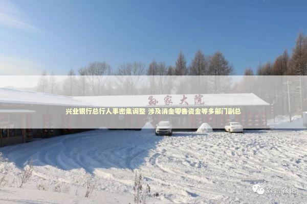 兴业银行总行人事密集调整 涉及消金零售资金等多部门副总