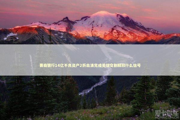 晋商银行14亿不良资产2折出清完成关键交割释放什么信号