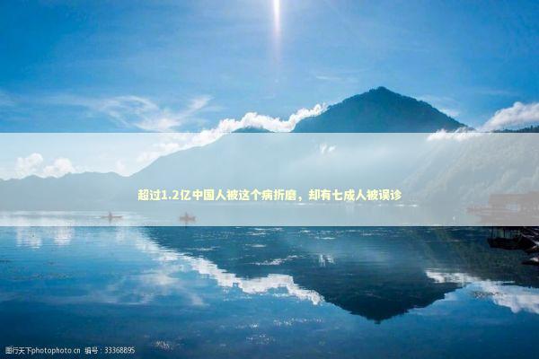 超过1.2亿中国人被这个病折磨，却有七成人被误诊