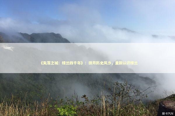 《失落之城:楼兰四千年》:拨开历史风沙,重新认识楼兰 《失落之城:楼兰四千年》:拨开历史风沙,重新认识楼兰 新闻