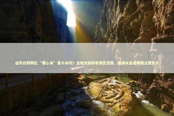 山东日照网红“爱心海”是小水坑？当地文旅称非景区范围，旅游从业者提醒注意天气