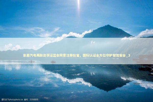 豪恩汽电再融资获证监会同意注册批复，国际认证全方位守护智驾安全_3