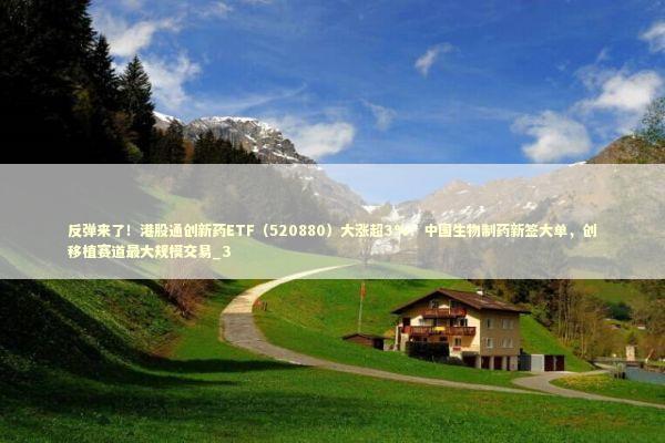反弹来了!港股通创新药ETF(520880)大涨超3%!中国生物制药新签大单,创移植赛道最大规模交易_3 反弹来了!港股通创新药ETF(520880)大涨超3%!中国生物制药新签大单,创移植赛道最大规模交易_3 新闻