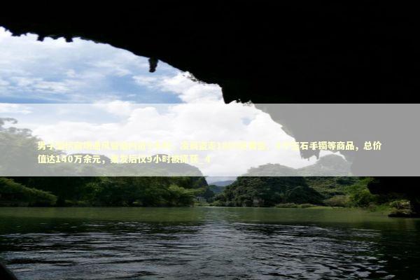 男子潜伏商场通风管道内近9小时,凌晨盗走1885克黄金、6个玉石手镯等商品,总价值达140万余元,案发后仅9小时被抓获_4 男子潜伏商场通风管道内近9小时,凌晨盗走1885克黄金、6个玉石手镯等商品,总价值达140万余元,案发后仅9小时被抓获_4 新闻
