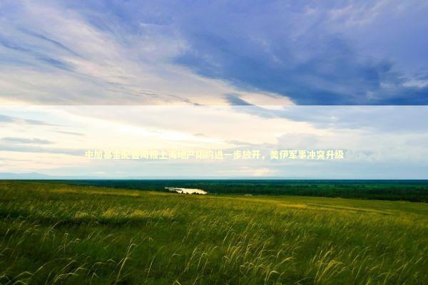 中加基金配置周报上海地产限购进一步放开，美伊军事冲突升级