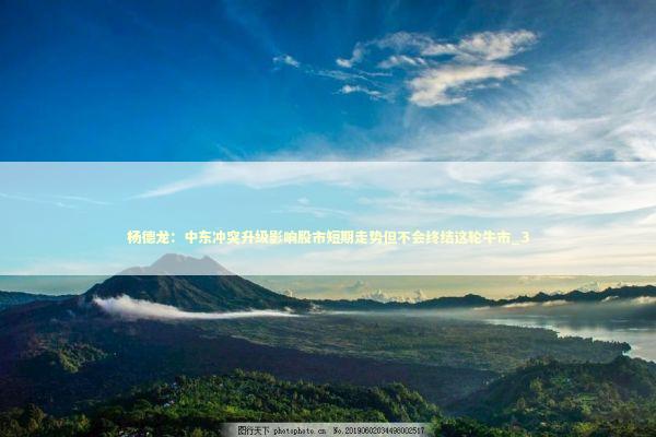 杨德龙：中东冲突升级影响股市短期走势但不会终结这轮牛市_3