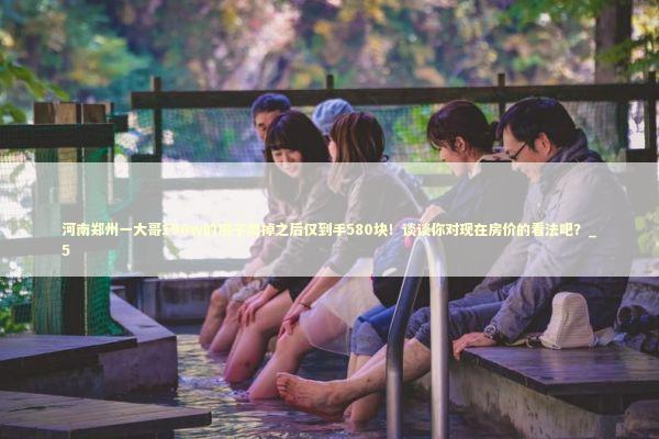 河南郑州一大哥190w的房子卖掉之后仅到手580块！谈谈你对现在房价的看法吧？_5