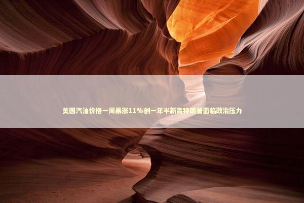 美国汽油价格一周暴涨11%创一年半新高特朗普面临政治压力