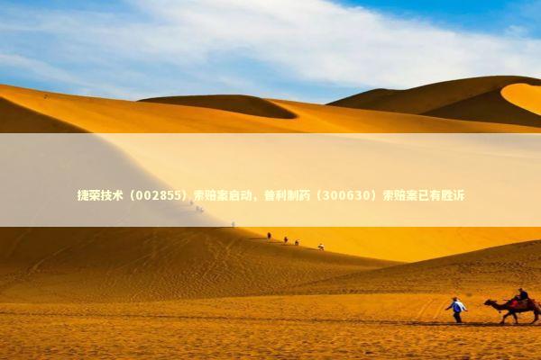 捷荣技术（002855）索赔案启动，普利制药（300630）索赔案已有胜诉 新闻