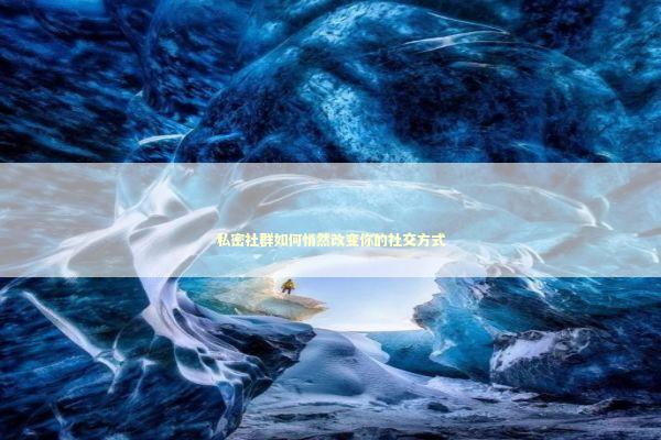 私密社群如何悄然改变你的社交方式