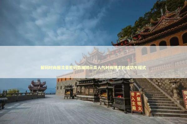 解码时尚圈流量密码数据揭示高人气时尚博主的成功方程式