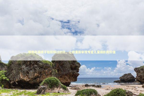 那些年带孩子拍照踩过的坑,让我重新审视专业儿童摄影的价值 那些年带孩子拍照踩过的坑,让我重新审视专业儿童摄影的价值 新闻