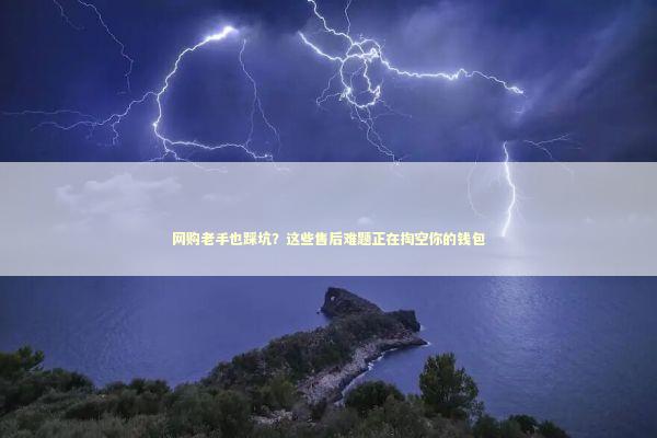 网购老手也踩坑？这些售后难题正在掏空你的钱包